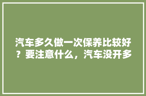 汽车多久做一次保养比较好？要注意什么，汽车没开多久去保养一次好。  第1张 汽车多久做一次保养比较好？要注意什么，汽车没开多久去保养一次好。 热门车