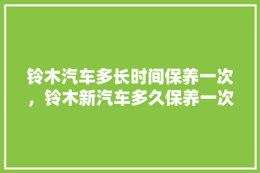 铃木汽车多长时间保养一次，铃木新汽车多久保养一次比较好。  第1张 铃木汽车多长时间保养一次，铃木新汽车多久保养一次比较好。 汽车评测