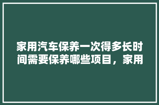 家用汽车保养一次得多长时间需要保养哪些项目，家用汽车保养多久做一次比较好。  第1张 家用汽车保养一次得多长时间需要保养哪些项目，家用汽车保养多久做一次比较好。 新能源