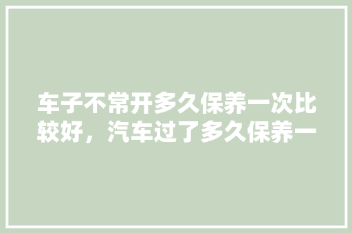 车子不常开多久保养一次比较好，汽车过了多久保养一次好呢。  第1张 车子不常开多久保养一次比较好，汽车过了多久保养一次好呢。 购车指南