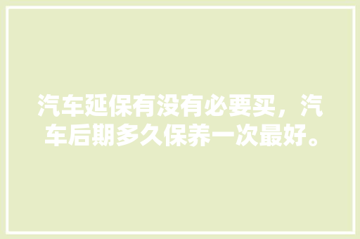 汽车延保有没有必要买,汽车后期多久保养一次最好。 汽车维修 汽车延保有没有必要买,汽车后期多久保养一次最好。 第1张 汽车延保有没有必要买,汽车后期多久保养一次最好。 汽车维修