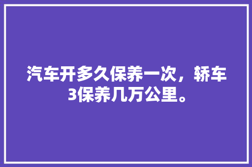 汽车开多久保养一次,轿车3保养几万公里。 摩托车维修 汽车开多久保养一次,轿车3保养几万公里。 第1张 汽车开多久保养一次,轿车3保养几万公里。 摩托车维修