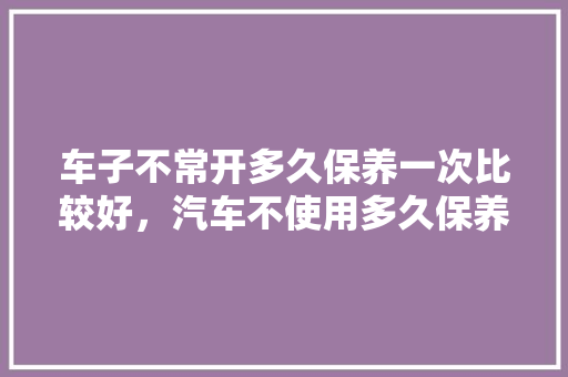 车子不常开多久保养一次比较好，汽车不使用多久保养一次好。  第1张 车子不常开多久保养一次比较好，汽车不使用多久保养一次好。 汽车百科