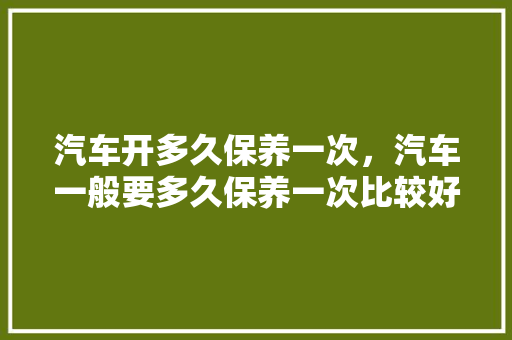 汽车开多久保养一次，汽车一般要多久保养一次比较好。  第1张 汽车开多久保养一次，汽车一般要多久保养一次比较好。 汽车维修