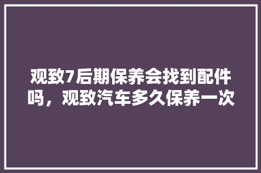 观致7后期保养会找到配件吗，观致汽车多久保养一次比较好。  第1张 观致7后期保养会找到配件吗，观致汽车多久保养一次比较好。 新能源