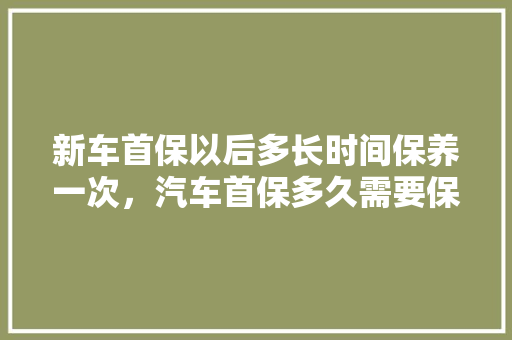 新车首保以后多长时间保养一次，汽车首保多久需要保养一次呢。  第1张 新车首保以后多长时间保养一次，汽车首保多久需要保养一次呢。 摩托车