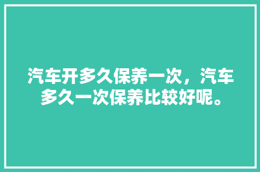 汽车开多久保养一次，汽车多久一次保养比较好呢。  第1张 汽车开多久保养一次，汽车多久一次保养比较好呢。 购车指南