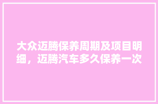 大众迈腾保养周期及项目明细，迈腾汽车多久保养一次比较好。  第1张 大众迈腾保养周期及项目明细，迈腾汽车多久保养一次比较好。 电车维修
