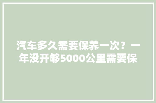 汽车多久需要保养一次?一年没开够5000公里需要保养吗,汽车多久保养一次合适?。 热门车 汽车多久需要保养一次?一年没开够5000公里需要保养吗,汽车多久保养一次合适?。 第1张 汽车多久需要保养一次?一年没开够5000公里需要保养吗,汽车多久保养一次合适?。 热门车