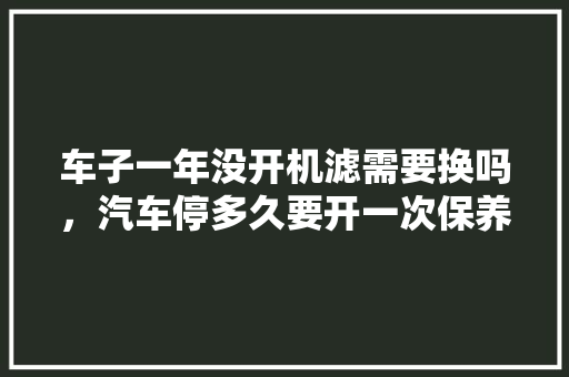 车子一年没开机滤需要换吗，汽车停多久要开一次保养灯。  第1张 车子一年没开机滤需要换吗，汽车停多久要开一次保养灯。 摩托车维修