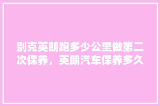别克英朗跑多少公里做第二次保养，英朗汽车保养多久一次比较好。
