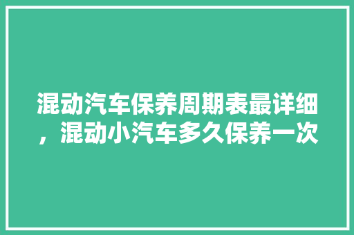 混动汽车保养周期表最详细，混动小汽车多久保养一次比较好。  第1张 混动汽车保养周期表最详细，混动小汽车多久保养一次比较好。 摩托车配件