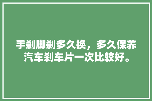 手刹脚刹多久换，多久保养汽车刹车片一次比较好。  第1张 手刹脚刹多久换，多久保养汽车刹车片一次比较好。 汽车评测