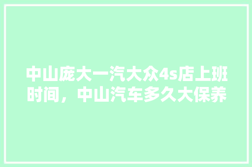 中山庞大一汽大众4s店上班时间，中山汽车多久大保养一次啊多少钱。  第1张 中山庞大一汽大众4s店上班时间，中山汽车多久大保养一次啊多少钱。 新能源