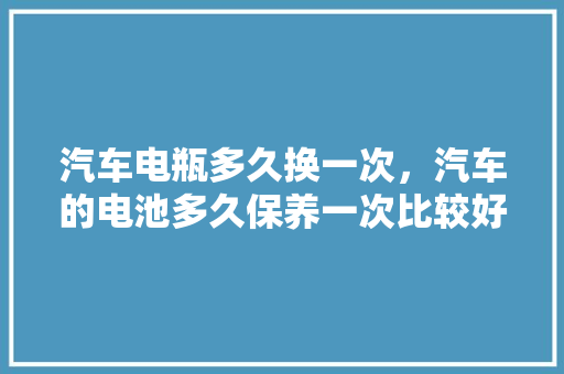 汽车电瓶多久换一次,汽车的电池多久保养一次比较好。 汽车维修 汽车电瓶多久换一次,汽车的电池多久保养一次比较好。 第1张 汽车电瓶多久换一次,汽车的电池多久保养一次比较好。 汽车维修