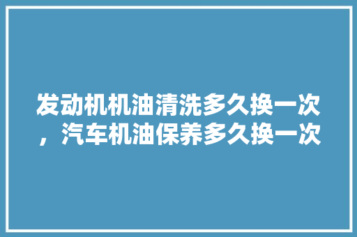 发动机机油清洗多久换一次，汽车机油保养多久换一次比较好。  第1张 发动机机油清洗多久换一次，汽车机油保养多久换一次比较好。 汽车百科
