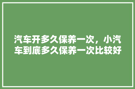 汽车开多久保养一次，小汽车到底多久保养一次比较好。  第1张 汽车开多久保养一次，小汽车到底多久保养一次比较好。 摩托车维修