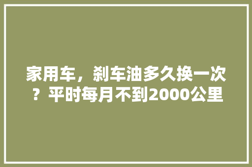 家用车，刹车油多久换一次？平时每月不到2000公里。平时保养要注意什么，你多久保养一次汽车刹车片。  第1张 家用车，刹车油多久换一次？平时每月不到2000公里。平时保养要注意什么，你多久保养一次汽车刹车片。 摩托车