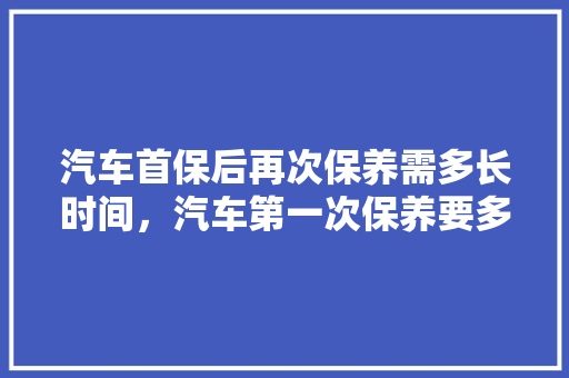汽车首保后再次保养需多长时间,汽车第一次保养要多久呢多少钱。 汽车百科 汽车首保后再次保养需多长时间,汽车第一次保养要多久呢多少钱。 第1张 汽车首保后再次保养需多长时间,汽车第一次保养要多久呢多少钱。 汽车百科