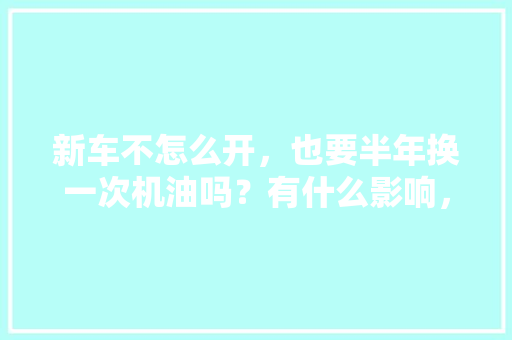新车不怎么开，也要半年换一次机油吗？有什么影响，新车汽车多久保养一次最好。  第1张 新车不怎么开，也要半年换一次机油吗？有什么影响，新车汽车多久保养一次最好。 热门车