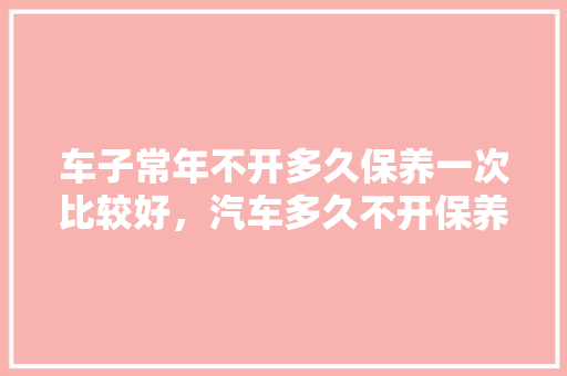 车子常年不开多久保养一次比较好，汽车多久不开保养一次最好。  第1张 车子常年不开多久保养一次比较好，汽车多久不开保养一次最好。 电瓶车