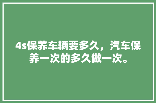 4s保养车辆要多久，汽车保养一次的多久做一次。  第1张 4s保养车辆要多久，汽车保养一次的多久做一次。 摩托车维修