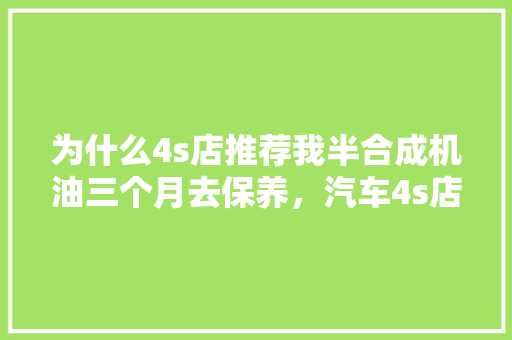 为什么4s店推荐我半合成机油三个月去保养,汽车4s店多久保养一次比较好。 新能源 为什么4s店推荐我半合成机油三个月去保养,汽车4s店多久保养一次比较好。 第1张 为什么4s店推荐我半合成机油三个月去保养,汽车4s店多久保养一次比较好。 新能源