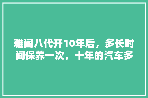 雅阁八代开10年后，多长时间保养一次，十年的汽车多久保养一次。  第1张 雅阁八代开10年后，多长时间保养一次，十年的汽车多久保养一次。 购车指南