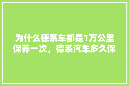 为什么德系车都是1万公里保养一次，德系汽车多久保养一次比较好。  第1张 为什么德系车都是1万公里保养一次，德系汽车多久保养一次比较好。 豪华车