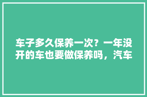 车子多久保养一次?一年没开的车也要做保养吗,汽车多久不开一次保养合适。 新能源配件 车子多久保养一次?一年没开的车也要做保养吗,汽车多久不开一次保养合适。 第1张 车子多久保养一次?一年没开的车也要做保养吗,汽车多久不开一次保养合适。 新能源配件