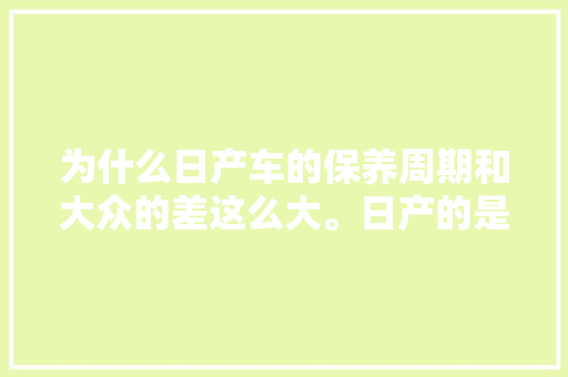 为什么日产车的保养周期和大众的差这么大。日产的是5000公里一次，大众的1万公里一次，汽车多久保养一次日产最好。  第1张 为什么日产车的保养周期和大众的差这么大。日产的是5000公里一次，大众的1万公里一次，汽车多久保养一次日产最好。 二手车