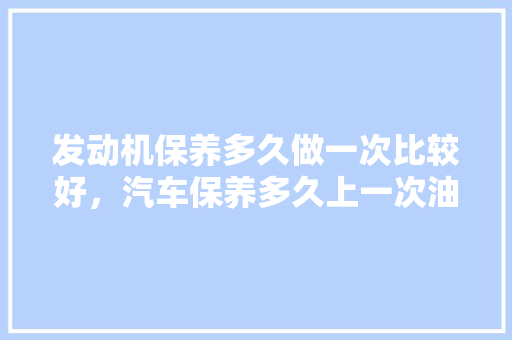 发动机保养多久做一次比较好，汽车保养多久上一次油比较好。  第1张 发动机保养多久做一次比较好，汽车保养多久上一次油比较好。 新车