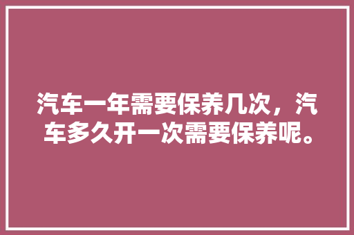汽车一年需要保养几次，汽车多久开一次需要保养呢。  第1张 汽车一年需要保养几次，汽车多久开一次需要保养呢。 汽车维修