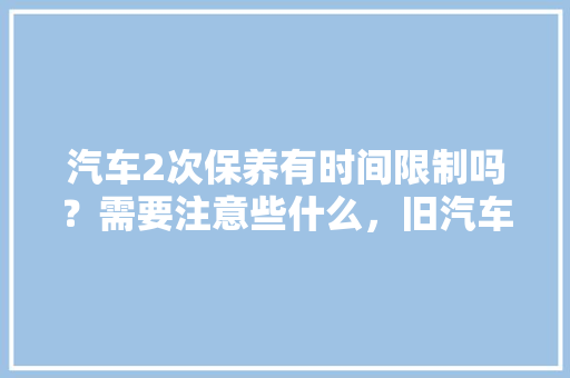 汽车2次保养有时间限制吗?需要注意些什么,旧汽车多久做一次保养好呢。 电车维修 汽车2次保养有时间限制吗?需要注意些什么,旧汽车多久做一次保养好呢。 第1张 汽车2次保养有时间限制吗?需要注意些什么,旧汽车多久做一次保养好呢。 电车维修