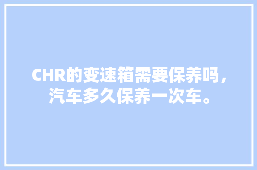 CHR的变速箱需要保养吗,汽车多久保养一次车。 热门车 CHR的变速箱需要保养吗,汽车多久保养一次车。 第1张 CHR的变速箱需要保养吗,汽车多久保养一次车。 热门车