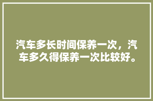 汽车多长时间保养一次,汽车多久得保养一次比较好。 汽车维修 汽车多长时间保养一次,汽车多久得保养一次比较好。 第1张 汽车多长时间保养一次,汽车多久得保养一次比较好。 汽车维修