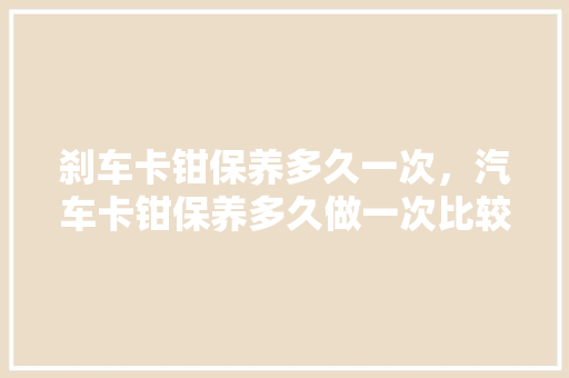 刹车卡钳保养多久一次，汽车卡钳保养多久做一次比较好。  第1张 刹车卡钳保养多久一次，汽车卡钳保养多久做一次比较好。 电瓶车