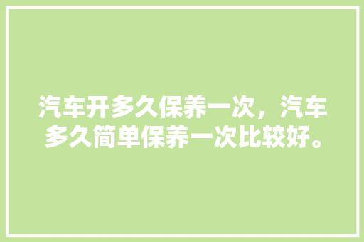 汽车开多久保养一次，汽车多久简单保养一次比较好。  第1张 汽车开多久保养一次，汽车多久简单保养一次比较好。 摩托车维修