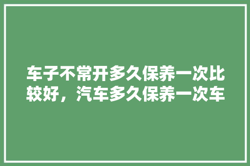 车子不常开多久保养一次比较好，汽车多久保养一次车最好呢。  第1张 车子不常开多久保养一次比较好，汽车多久保养一次车最好呢。 热门车