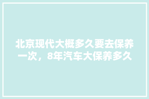 北京现代大概多久要去保养一次，8年汽车大保养多久一次啊。  第1张 北京现代大概多久要去保养一次，8年汽车大保养多久一次啊。 购车指南