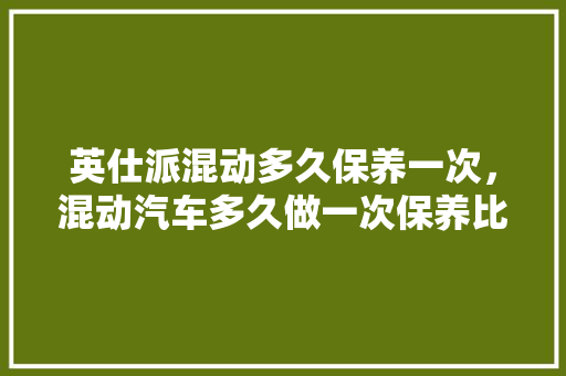 英仕派混动多久保养一次，混动汽车多久做一次保养比较好。  第1张 英仕派混动多久保养一次，混动汽车多久做一次保养比较好。 新能源配件