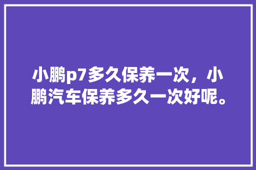 小鹏p7多久保养一次,小鹏汽车保养多久一次好呢。 豪华车 小鹏p7多久保养一次,小鹏汽车保养多久一次好呢。 第1张 小鹏p7多久保养一次,小鹏汽车保养多久一次好呢。 豪华车