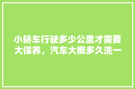 小轿车行驶多少公里才需要大保养，汽车大概多久洗一次。  第1张 小轿车行驶多少公里才需要大保养，汽车大概多久洗一次。 摩托车配件