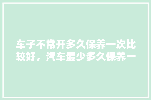 车子不常开多久保养一次比较好，汽车最少多久保养一次比较好。  第1张 车子不常开多久保养一次比较好，汽车最少多久保养一次比较好。 汽车配件