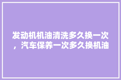 发动机机油清洗多久换一次，汽车保养一次多久换机油比较好。  第1张 发动机机油清洗多久换一次，汽车保养一次多久换机油比较好。 汽车保养