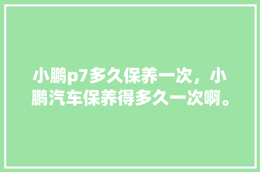 小鹏p7多久保养一次，小鹏汽车保养得多久一次啊。  第1张 小鹏p7多久保养一次，小鹏汽车保养得多久一次啊。 摩托车维修