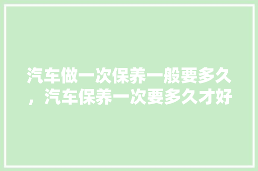 汽车做一次保养一般要多久，汽车保养一次要多久才好。  第1张 汽车做一次保养一般要多久，汽车保养一次要多久才好。 摩托车