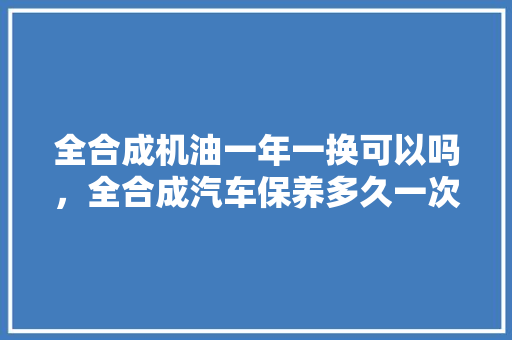 全合成机油一年一换可以吗，全合成汽车保养多久一次比较好。  第1张 全合成机油一年一换可以吗，全合成汽车保养多久一次比较好。 摩托车配件