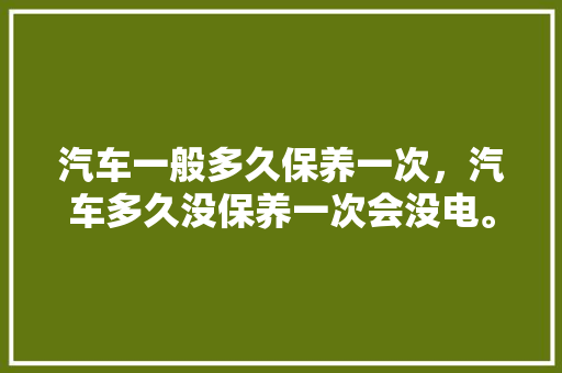汽车一般多久保养一次,汽车多久没保养一次会没电。 新能源 汽车一般多久保养一次,汽车多久没保养一次会没电。 第1张 汽车一般多久保养一次,汽车多久没保养一次会没电。 新能源