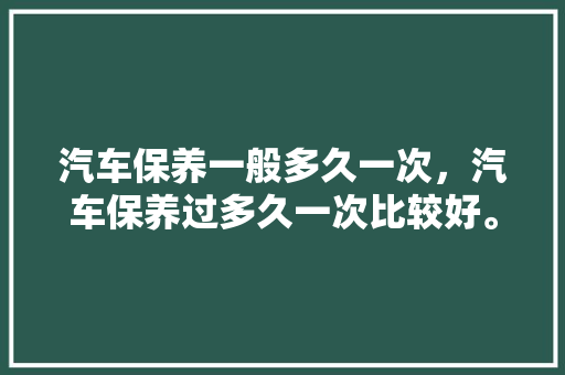 汽车保养一般多久一次，汽车保养过多久一次比较好。  第1张 汽车保养一般多久一次，汽车保养过多久一次比较好。 新能源配件